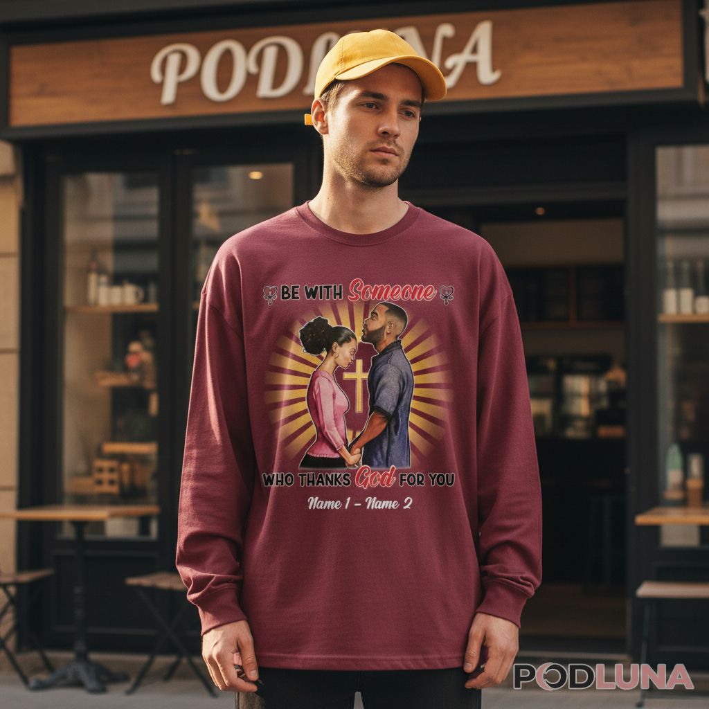 Personalized Be With Someone Who Thanks God For You Valentine Long Sleeve Personalized Be With Someone Who Thanks God For You Valentine Long Sleeve