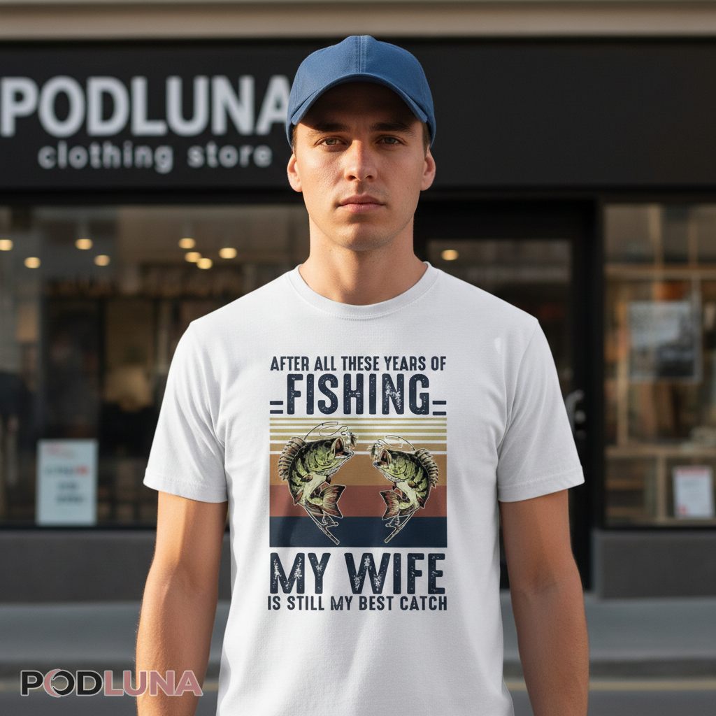 After All These Years My Wife Is Still My Best Catch Fishing Shirt