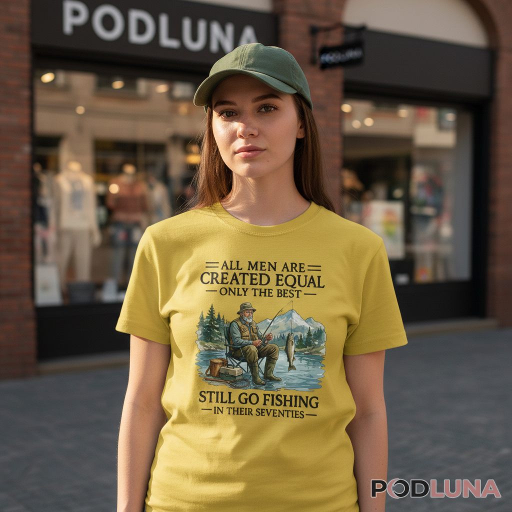 All Men Are Created Equal Only The Best Still Go Fishing In Their Seventies Shirt