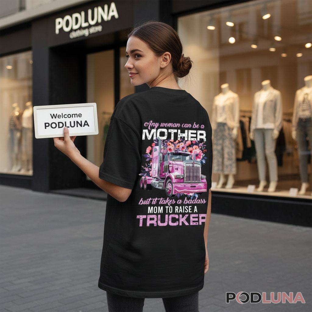 Any Woman Can Be A Mother But It Takes A Badass Mom To Raise A Trucker Shirt