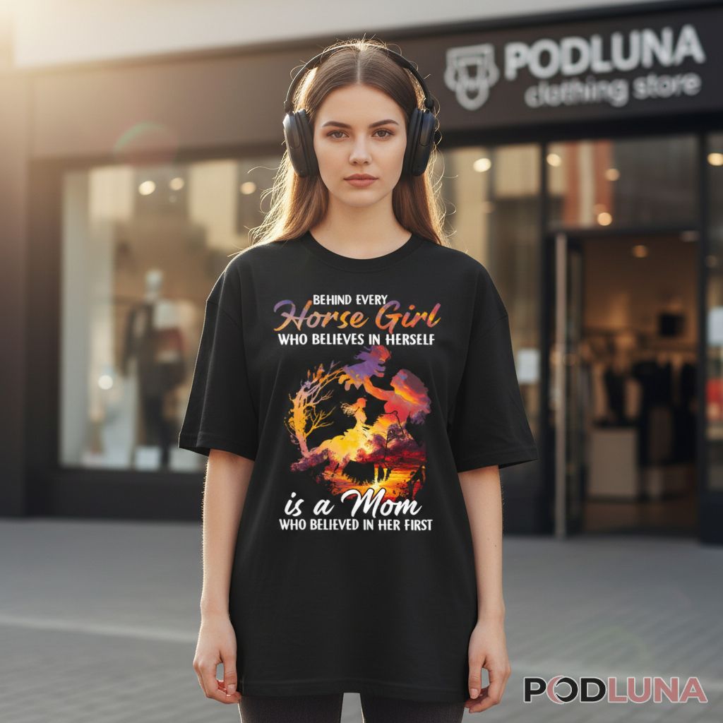 Behind Every Horse Girl Is A Mom Who Believed First Gift Shirt