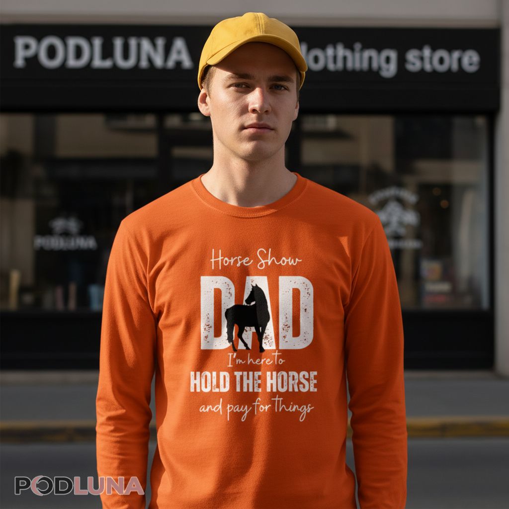 Horse Show Dad I'm Here To Hold The Horse And Pay For Things Long Sleeve Horse Show Dad I'm Here To Hold The Horse And Pay For Things Long Sleeve