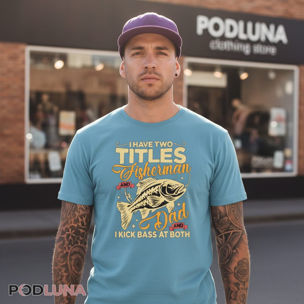 I Have Two Titles Fisherman And Dad Kick Bass At Both Shirt