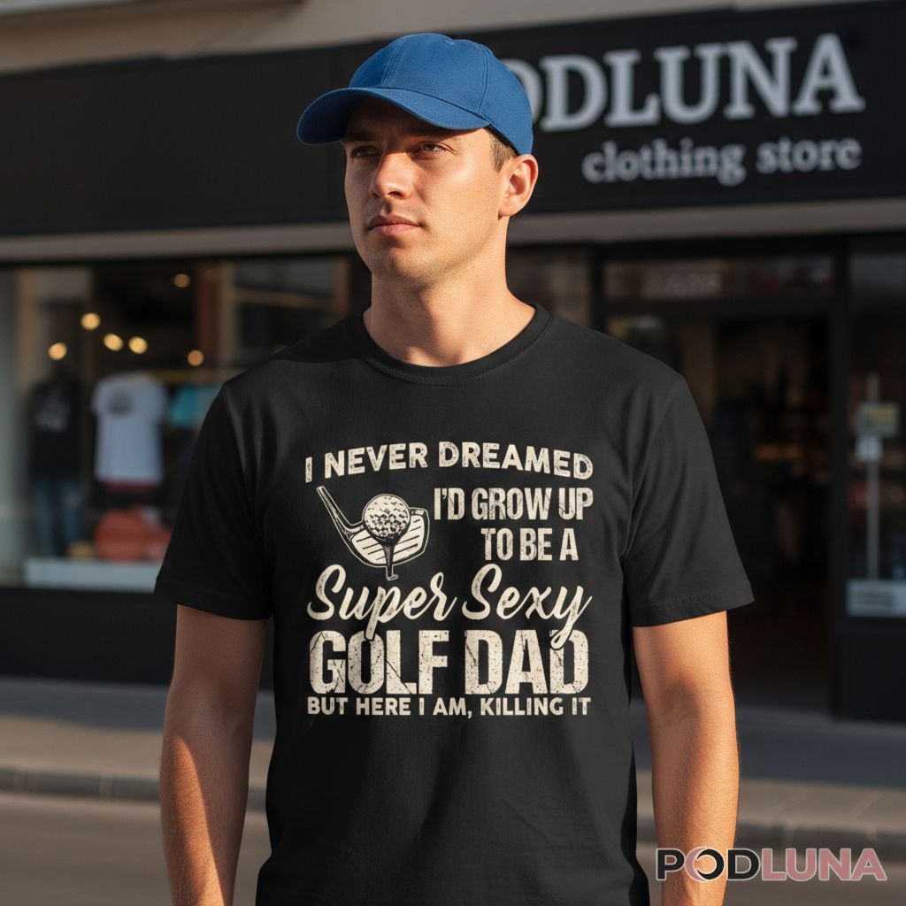 I Never Dreamed I Would Grow Up To Be A Super Sexy Golf Dad Shirt