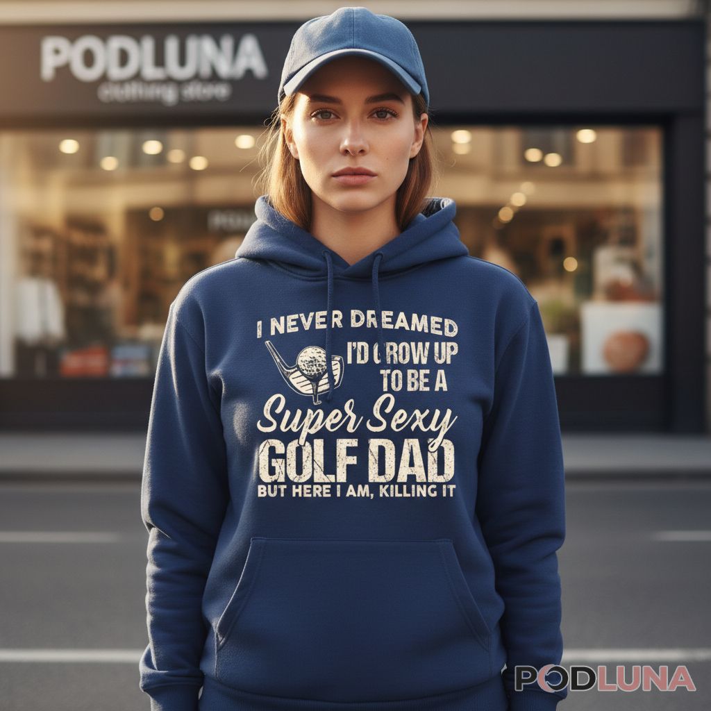 I Never Dreamed I Would Grow Up To Be A Super Sexy Golf Dad Hoodie I Never Dreamed I Would Grow Up To Be A Super Sexy Golf Dad Hoodie