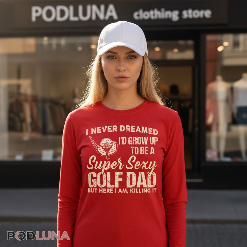 I Never Dreamed I Would Grow Up To Be A Super Sexy Golf Dad Long Sleeve I Never Dreamed I Would Grow Up To Be A Super Sexy Golf Dad Long Sleeve