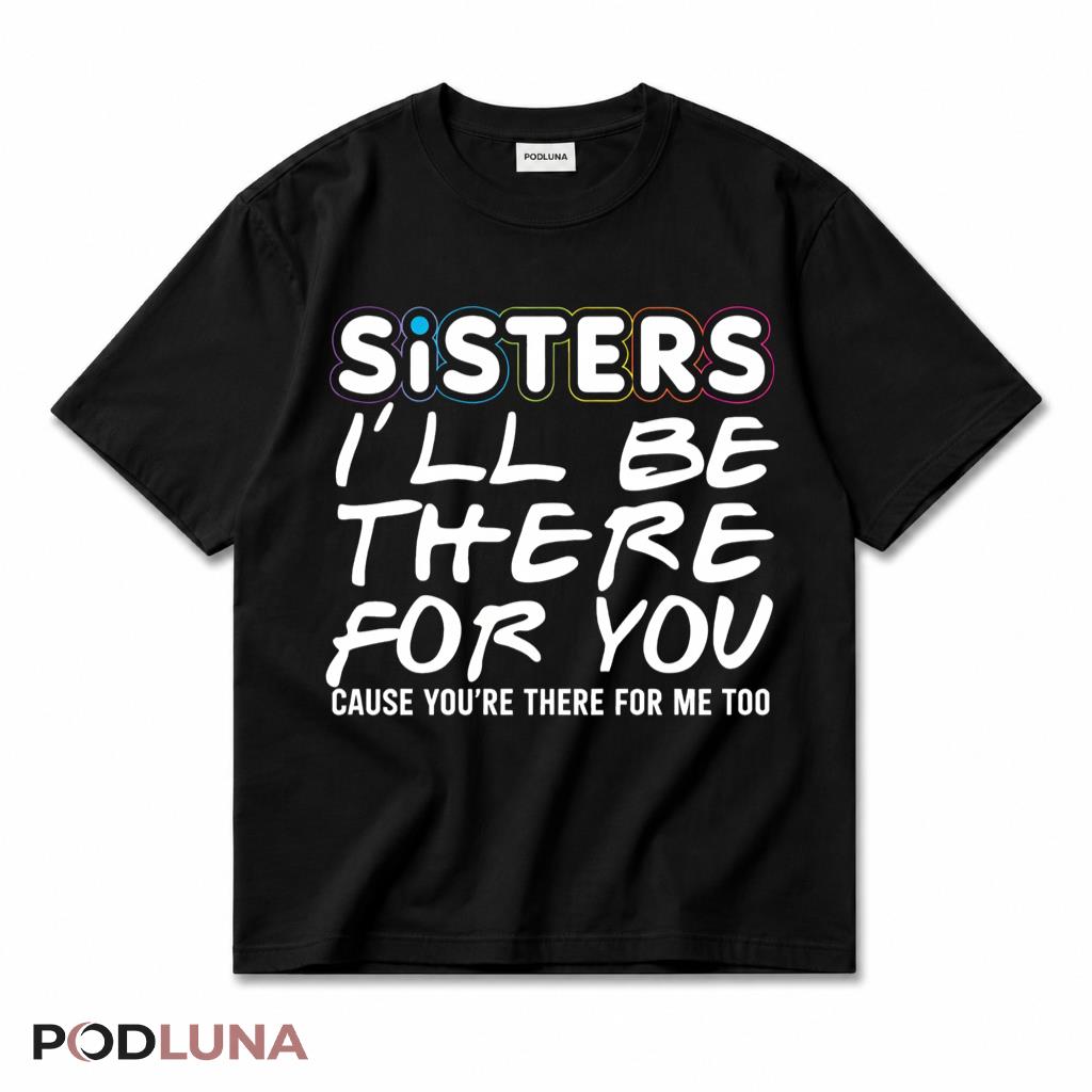 Sisters I'll Be There For You Cause You're There For Me Too T-Shirt