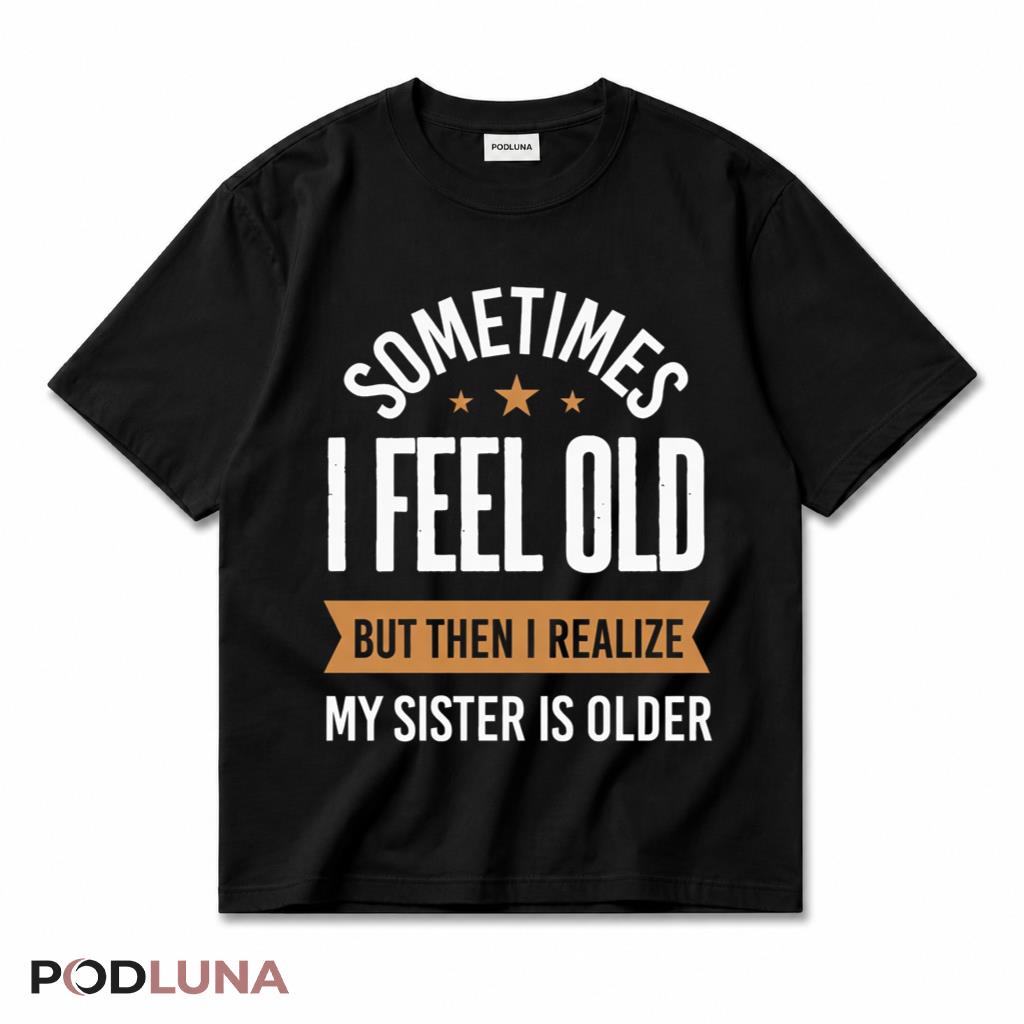 Sometimes I Feel Old But Then I Realize My Sister Is Older T-Shirt