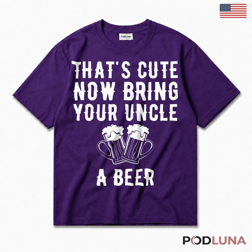 Thats Cute Now Bring Your Uncle A Beer Funny T-Shirt